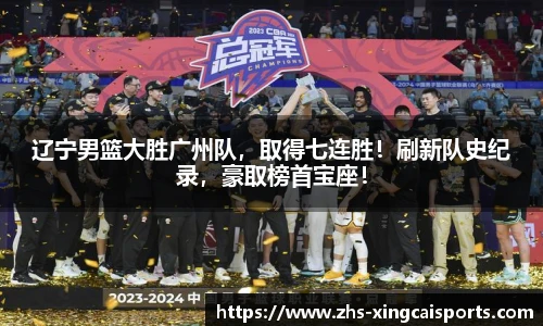 辽宁男篮大胜广州队，取得七连胜！刷新队史纪录，豪取榜首宝座！