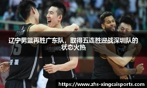 辽宁男篮再胜广东队，取得五连胜迎战深圳队的状态火热