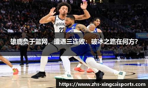 雄鹿负于篮网，遭遇三连败：破冰之路在何方？