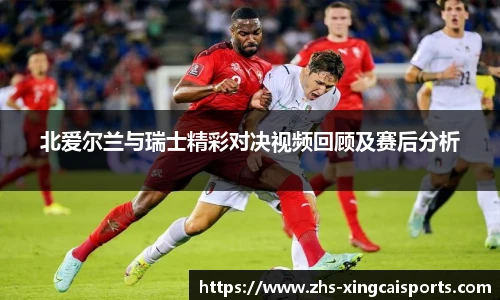 北爱尔兰与瑞士精彩对决视频回顾及赛后分析