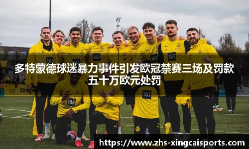 多特蒙德球迷暴力事件引发欧冠禁赛三场及罚款五十万欧元处罚