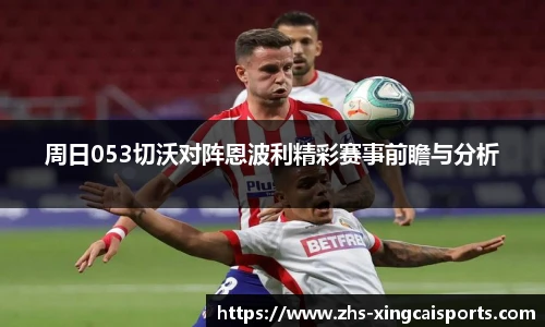 周日053切沃对阵恩波利精彩赛事前瞻与分析