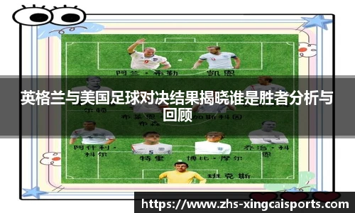 英格兰与美国足球对决结果揭晓谁是胜者分析与回顾