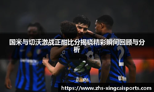 国米与切沃激战正酣比分揭晓精彩瞬间回顾与分析