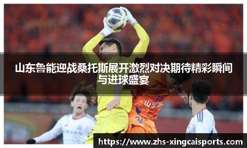 山东鲁能迎战桑托斯展开激烈对决期待精彩瞬间与进球盛宴