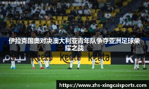 伊拉克国奥对决澳大利亚青年队争夺亚洲足球荣耀之战