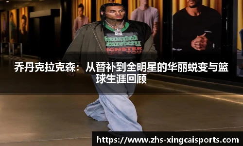 乔丹克拉克森：从替补到全明星的华丽蜕变与篮球生涯回顾