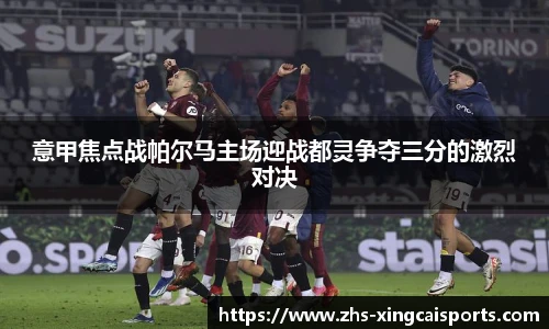 意甲焦点战帕尔马主场迎战都灵争夺三分的激烈对决