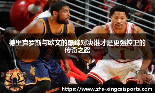 德里克罗斯与欧文的巅峰对决谁才是更强控卫的传奇之路